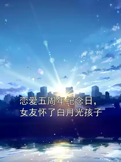 恋爱五周年纪念日，女友怀了白月光孩子