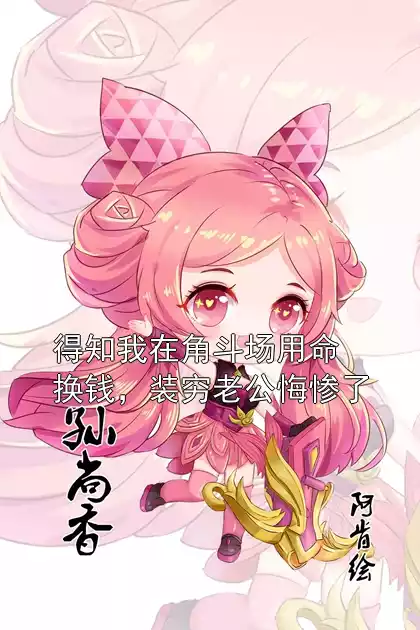 得知我在角斗场用命换钱，装穷老公悔惨了小说