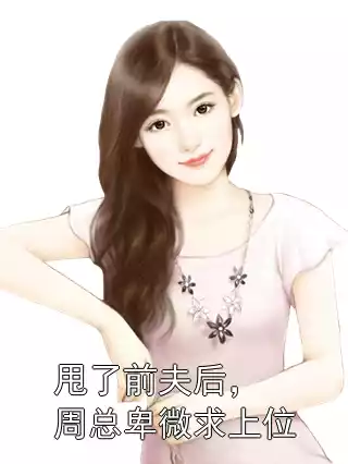 甩了前夫后，周总卑微求上位