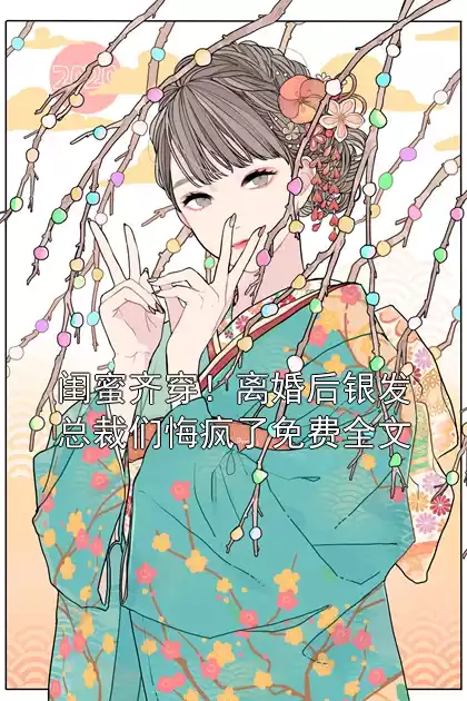 闺蜜齐穿！离婚后银发总裁们悔疯了免费全文小说
