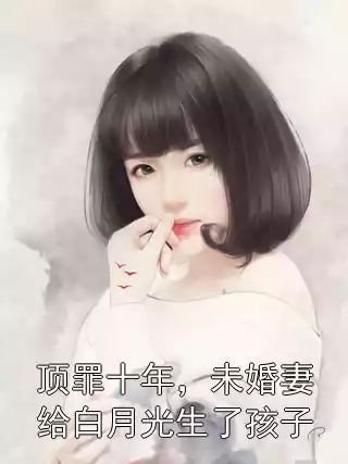 顶罪十年，未婚妻给白月光生了孩子