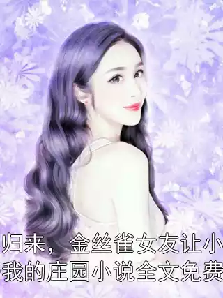 出国归来，金丝雀女友让小白脸占据我的庄园小说全文免费阅读