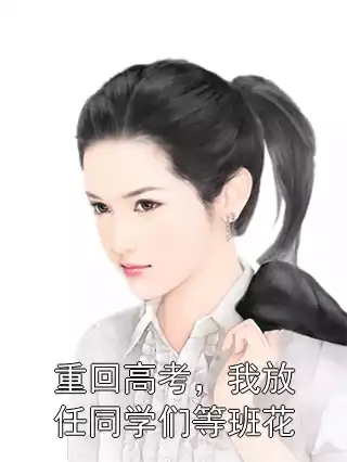 重回高考，我放任同学们等班花小说