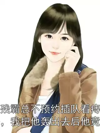 脑残霸总不预约插队看痔疮，我把他轰出去后他竟然小说